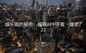 娱乐圈的秘密:榴莲APP下载 · 爆笑723