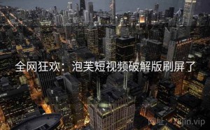 全网狂欢:泡芙短视频破解版刷屏了
