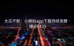 大瓜不断:小蝌蚪app下载持续发酵 · 爆点6435