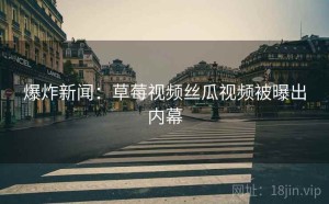 爆炸新闻:草莓视频丝瓜视频被曝出内幕