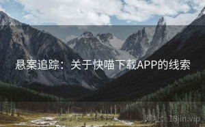 悬案追踪:关于快喵下载APP的线索