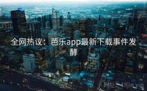 全网热议:芭乐app最新下载事件发酵
