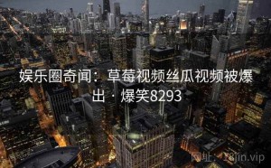 娱乐圈奇闻:草莓视频丝瓜视频被爆出 · 爆笑8293