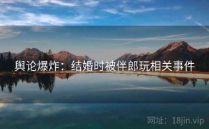 舆论爆炸:结婚时被伴郎玩相关事件