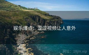娱乐爆点:涩涩视频让人意外