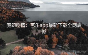 魔幻剧情:芭乐app最新下载全网震撼