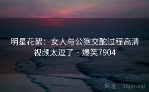 明星花絮:女人与公狍交酡过程高清视频太逗了 · 爆笑7904