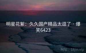 明星花絮:久久国产精品太逗了 · 爆笑6423