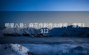 明星八卦:麻花传剧传出绯闻 · 爆笑3912