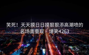 笑死!天天摸日日摸狠狠添高潮喷的名场面重现 · 爆笑4263