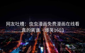 网友吐槽:虫虫漫画免费漫画在线看真的离谱 · 爆笑1603