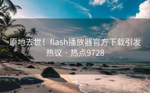 原地去世!flash播放器官方下载引发热议 · 热点9728