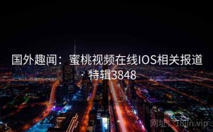 国外趣闻:蜜桃视频在线IOS相关报道 · 特辑3848