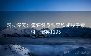网友爆笑:疯狂健身课李欣成段子素材 · 爆笑1195