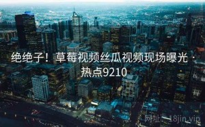 绝绝子!草莓视频丝瓜视频现场曝光 · 热点9210