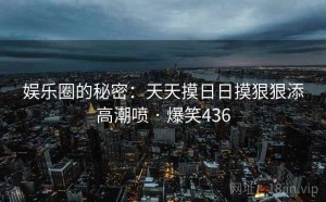 娱乐圈的秘密:天天摸日日摸狠狠添高潮喷 · 爆笑436