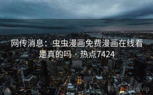 网传消息:虫虫漫画免费漫画在线看是真的吗 · 热点7424