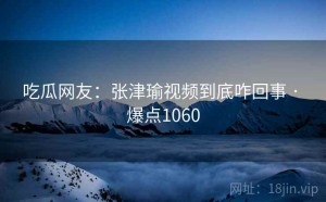 吃瓜网友:张津瑜视频到底咋回事 · 爆点1060