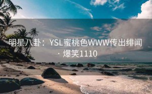 明星八卦:YSL蜜桃色WWW传出绯闻 · 爆笑1110