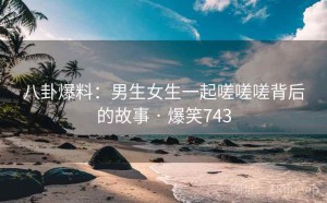 八卦爆料:男生女生一起嗟嗟嗟背后的故事 · 爆笑743