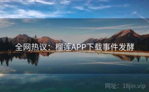 全网热议:榴莲APP下载事件发酵