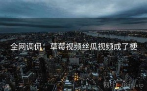 全网调侃:草莓视频丝瓜视频成了梗