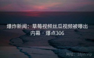 爆炸新闻:草莓视频丝瓜视频被曝出内幕 · 爆点306