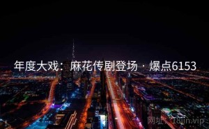 年度大戏:麻花传剧登场 · 爆点6153