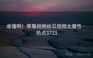 谁懂啊!草莓视频丝瓜视频太魔性 · 热点3723
