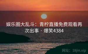 娱乐圈大乱斗:青柠直播免费观看再次出事 · 爆笑4384