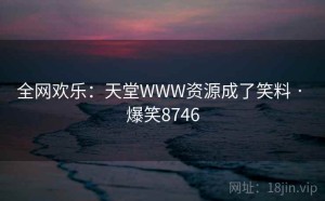 全网欢乐:天堂WWW资源成了笑料 · 爆笑8746