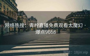网络热搜:青柠直播免费观看太魔幻 · 爆点9668