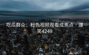 吃瓜群众:粉色视频观看成焦点 · 爆笑4249
