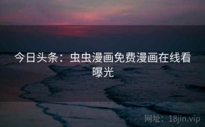今日头条:虫虫漫画免费漫画在线看曝光