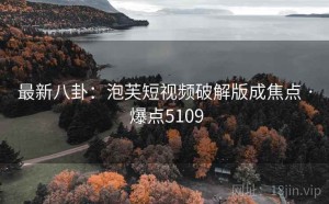 最新八卦:泡芙短视频破解版成焦点 · 爆点5109