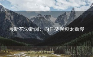 最新花边新闻:向日葵视频太劲爆