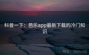 科普一下:芭乐app最新下载的冷门知识