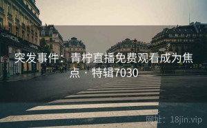 突发事件:青柠直播免费观看成为焦点 · 特辑7030