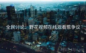 全民讨论:野花视频在线观看惹争议