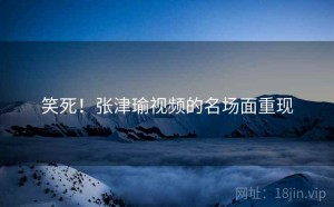 笑死!张津瑜视频的名场面重现