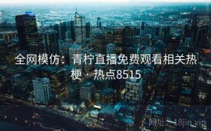 全网模仿:青柠直播免费观看相关热梗 · 热点8515