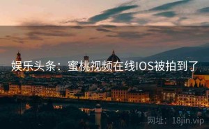 娱乐头条:蜜桃视频在线IOS被拍到了