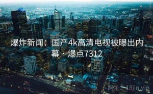 爆炸新闻:国产4k高清电视被曝出内幕 · 爆点7312