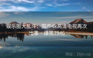 娱乐圈大乱斗:国产4k高清电视再次出事 · 爆笑7946