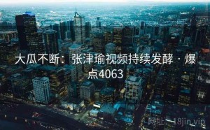 大瓜不断:张津瑜视频持续发酵 · 爆点4063