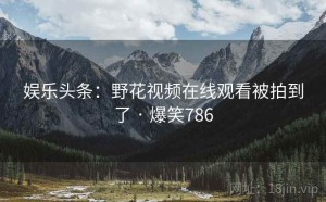 娱乐头条:野花视频在线观看被拍到了 · 爆笑786