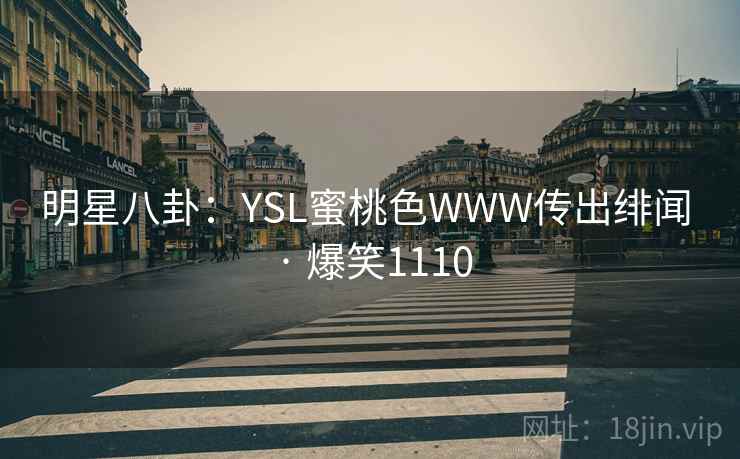 明星八卦:YSL蜜桃色WWW传出绯闻 · 爆笑1110 明星八卦:YSL蜜桃色WWW传出绯闻 · 爆笑1110