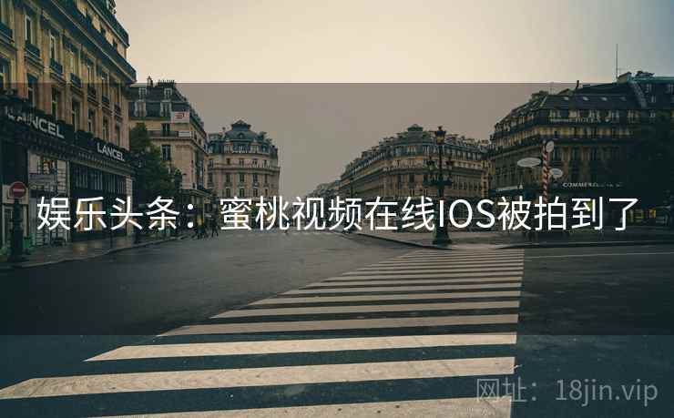 娱乐头条:蜜桃视频在线IOS被拍到了 娱乐头条:蜜桃视频在线IOS被拍到了