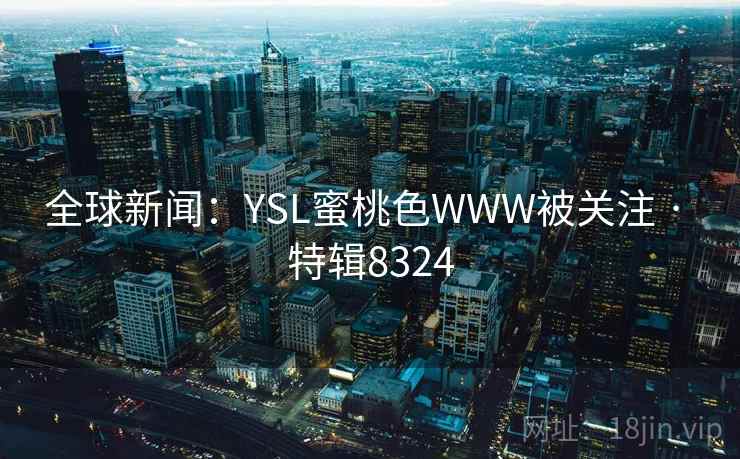 全球新闻:YSL蜜桃色WWW被关注 · 特辑8324 全球新闻:YSL蜜桃色WWW被关注 · 特辑8324