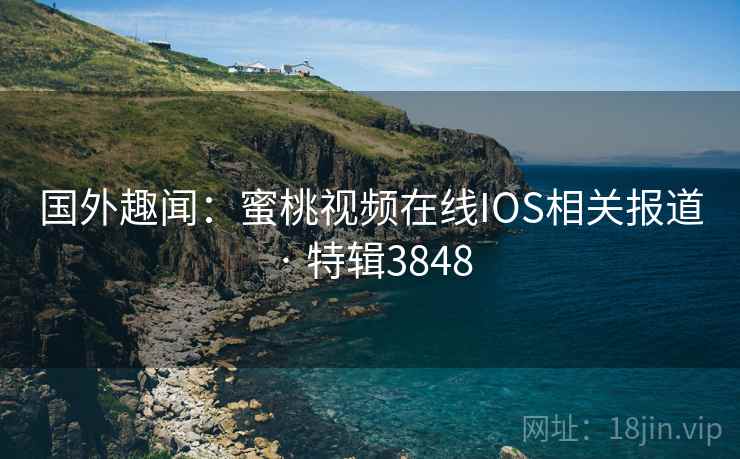 国外趣闻:蜜桃视频在线IOS相关报道 · 特辑3848 国外趣闻:蜜桃视频在线IOS相关报道 · 特辑3848